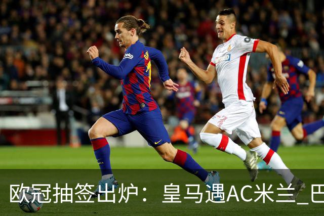 欧冠抽签出炉：皇马遇AC米兰 巴萨碰拜仁